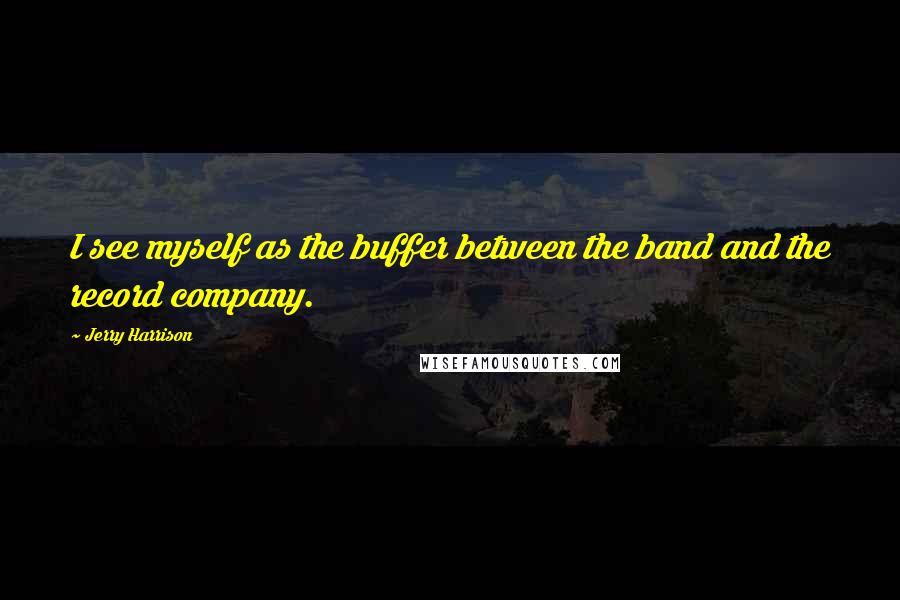 Jerry Harrison Quotes: I see myself as the buffer between the band and the record company.