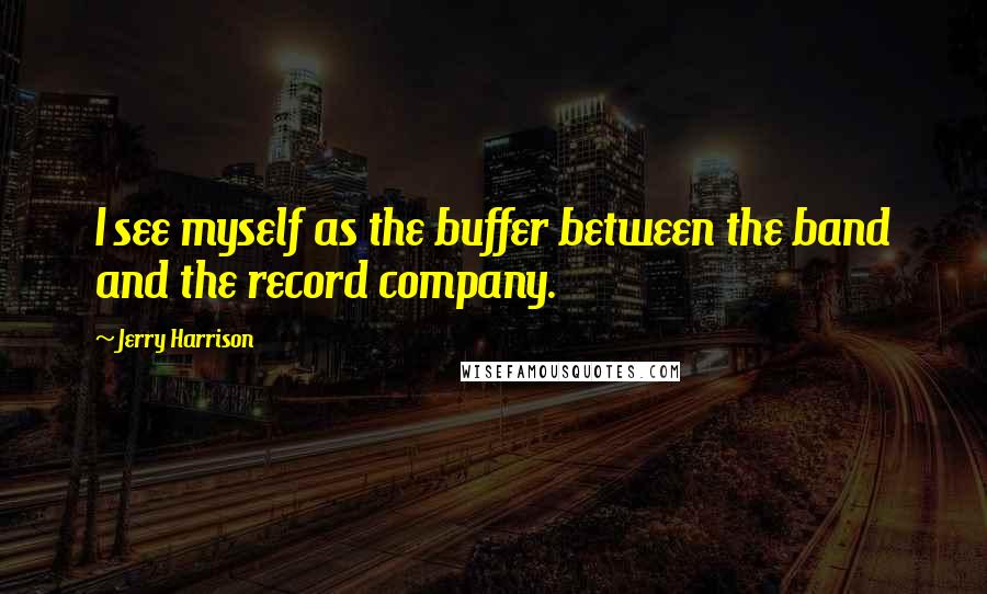 Jerry Harrison Quotes: I see myself as the buffer between the band and the record company.