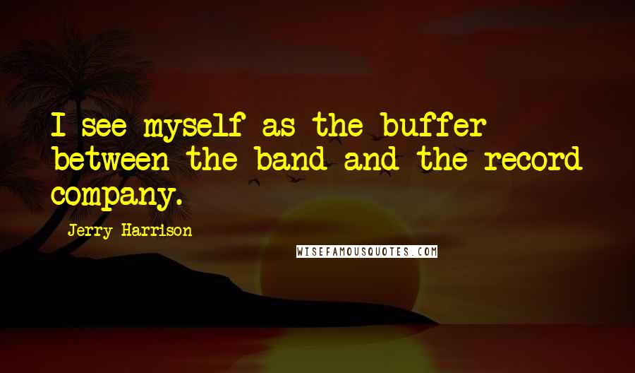 Jerry Harrison Quotes: I see myself as the buffer between the band and the record company.