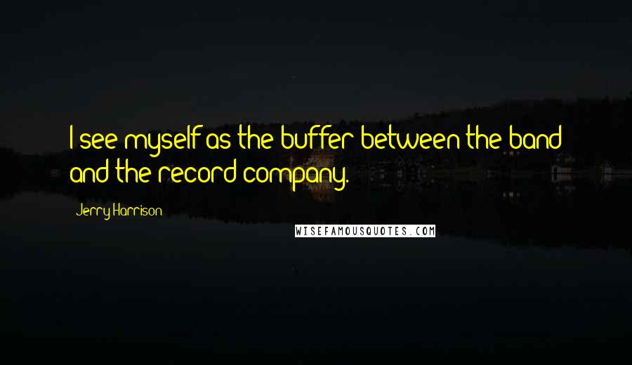 Jerry Harrison Quotes: I see myself as the buffer between the band and the record company.