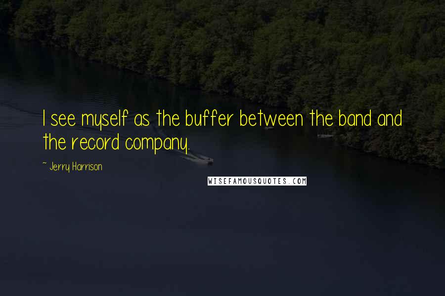 Jerry Harrison Quotes: I see myself as the buffer between the band and the record company.