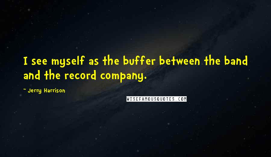 Jerry Harrison Quotes: I see myself as the buffer between the band and the record company.