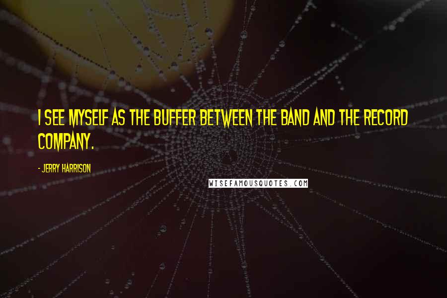 Jerry Harrison Quotes: I see myself as the buffer between the band and the record company.