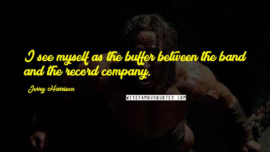 Jerry Harrison Quotes: I see myself as the buffer between the band and the record company.