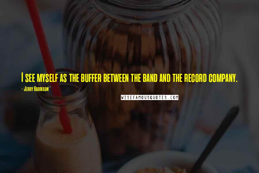 Jerry Harrison Quotes: I see myself as the buffer between the band and the record company.