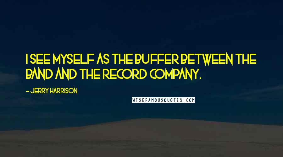 Jerry Harrison Quotes: I see myself as the buffer between the band and the record company.