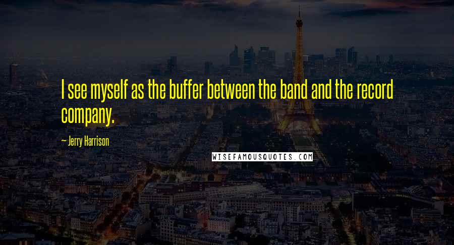 Jerry Harrison Quotes: I see myself as the buffer between the band and the record company.