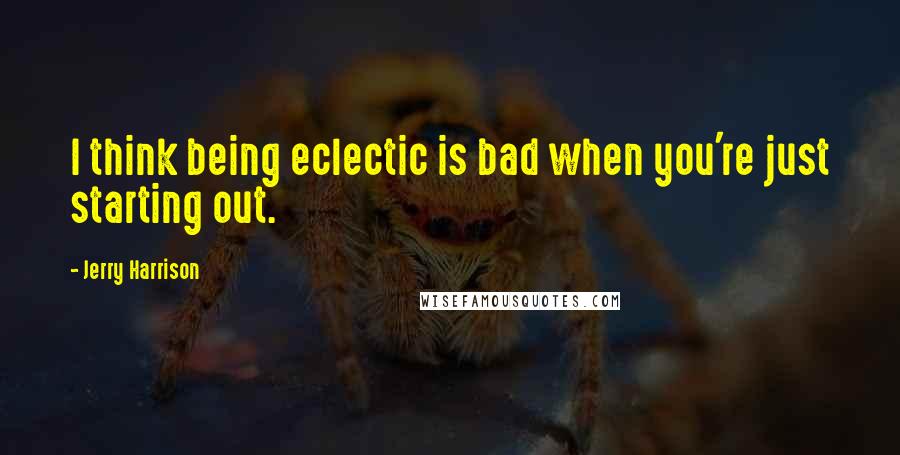 Jerry Harrison Quotes: I think being eclectic is bad when you're just starting out.