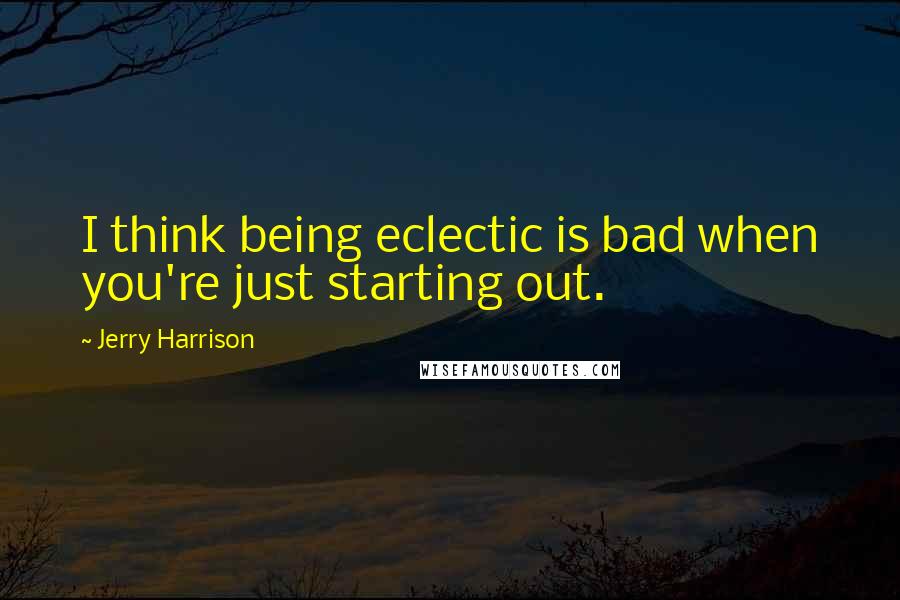 Jerry Harrison Quotes: I think being eclectic is bad when you're just starting out.