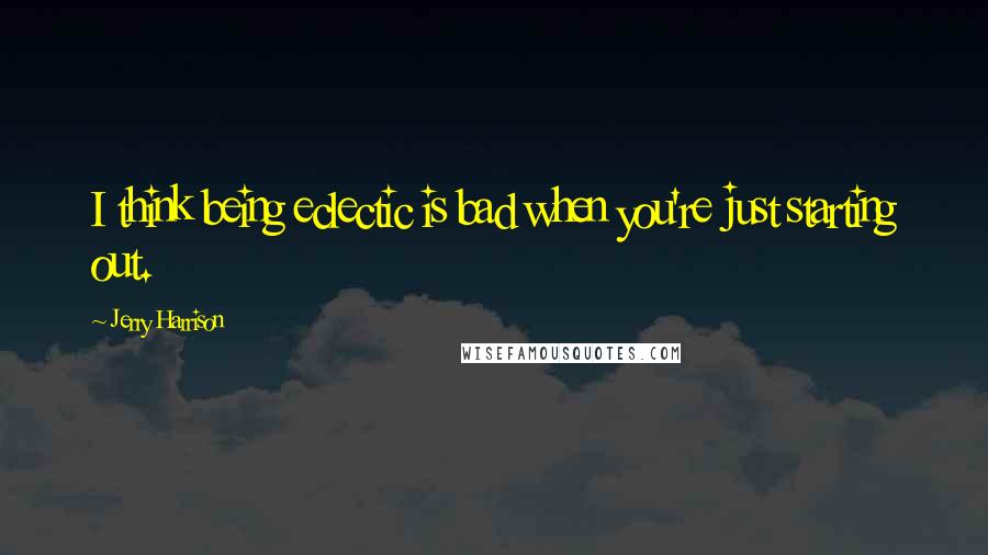 Jerry Harrison Quotes: I think being eclectic is bad when you're just starting out.