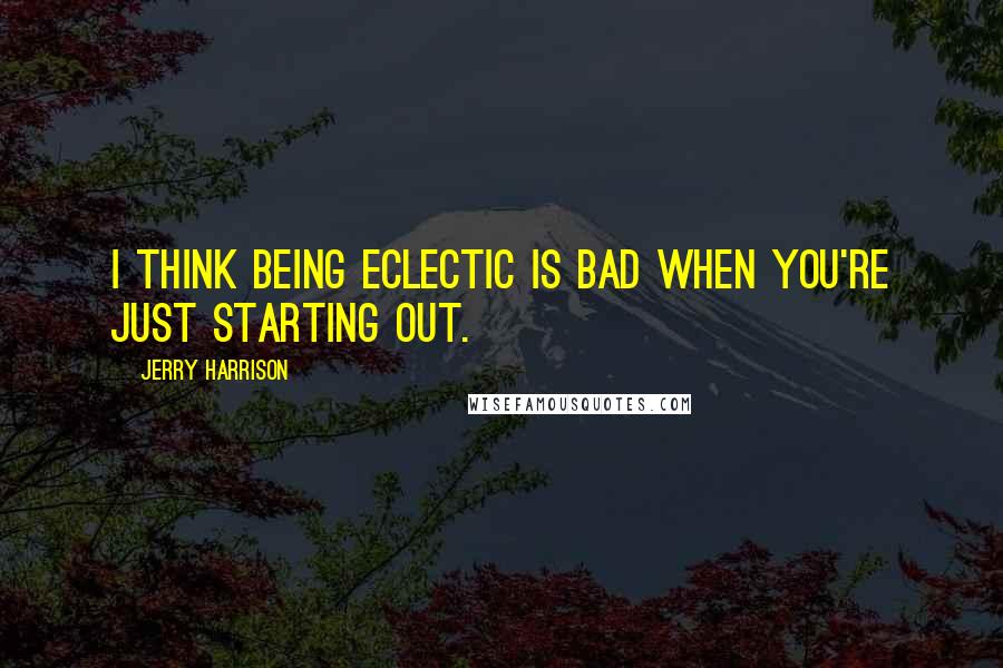 Jerry Harrison Quotes: I think being eclectic is bad when you're just starting out.