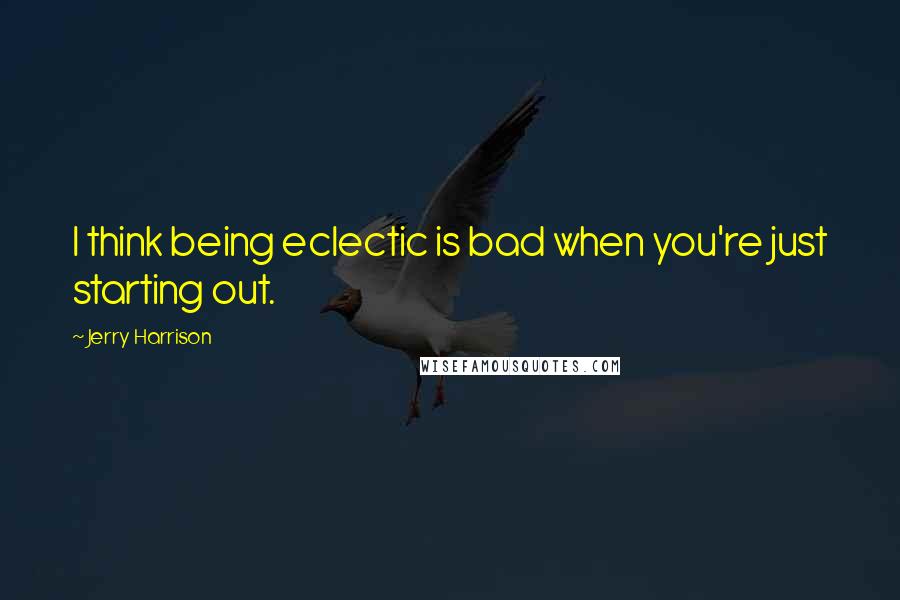 Jerry Harrison Quotes: I think being eclectic is bad when you're just starting out.