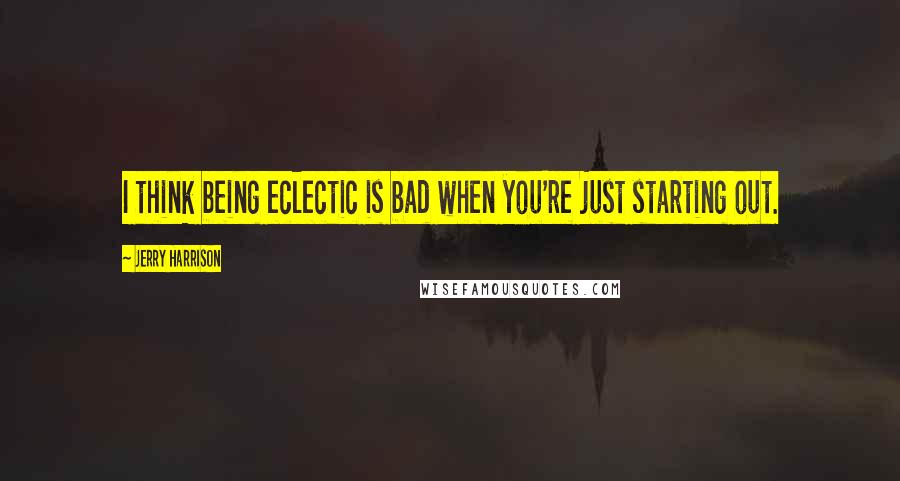 Jerry Harrison Quotes: I think being eclectic is bad when you're just starting out.