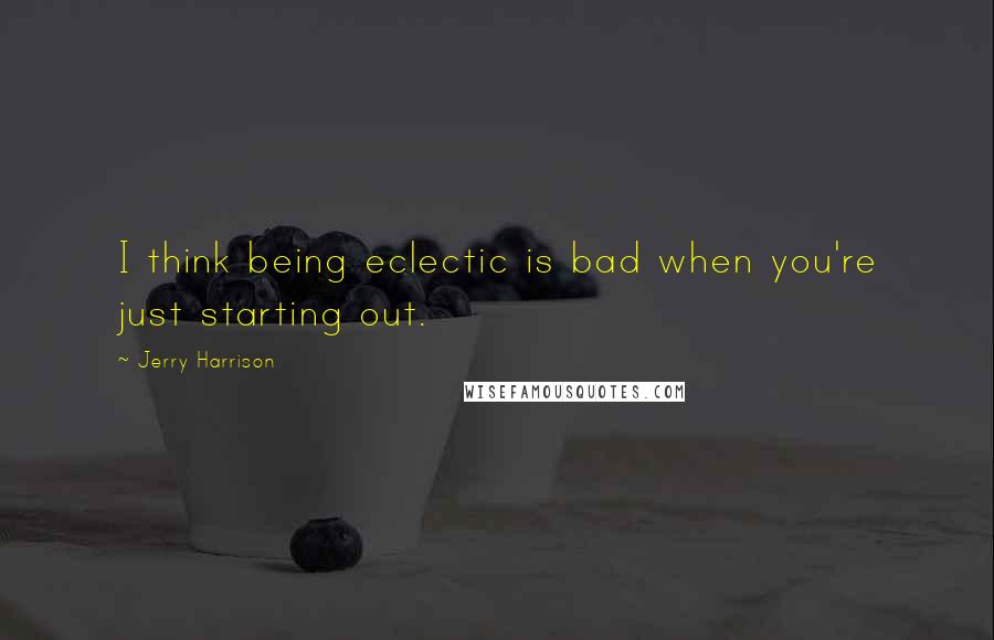 Jerry Harrison Quotes: I think being eclectic is bad when you're just starting out.