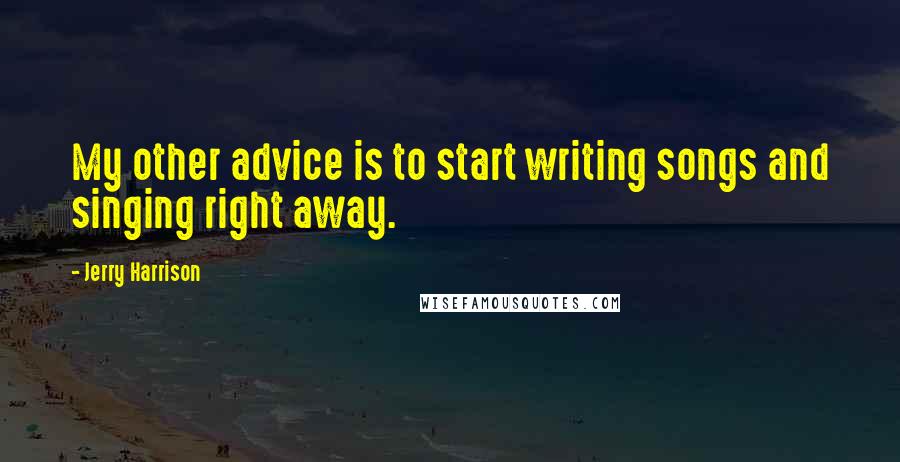 Jerry Harrison Quotes: My other advice is to start writing songs and singing right away.