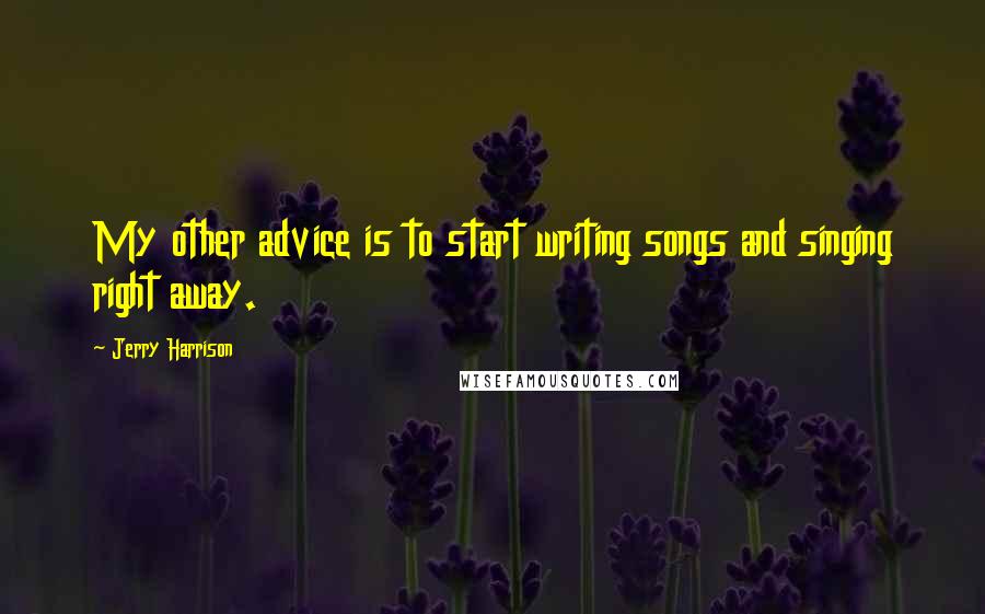 Jerry Harrison Quotes: My other advice is to start writing songs and singing right away.