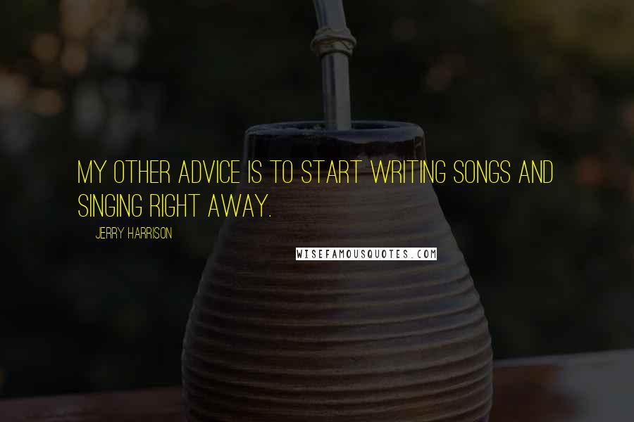 Jerry Harrison Quotes: My other advice is to start writing songs and singing right away.