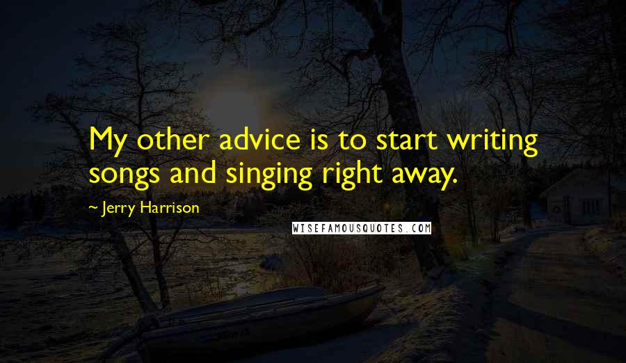 Jerry Harrison Quotes: My other advice is to start writing songs and singing right away.