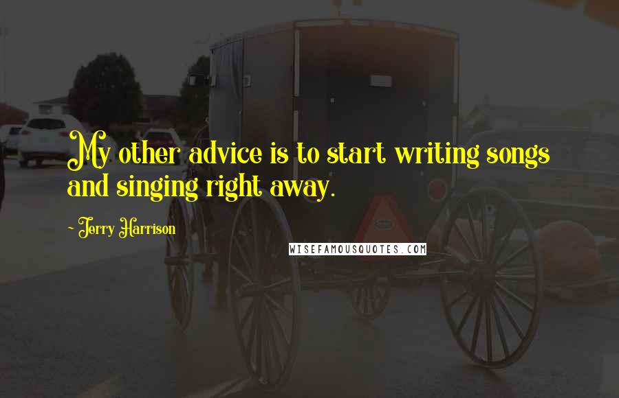 Jerry Harrison Quotes: My other advice is to start writing songs and singing right away.