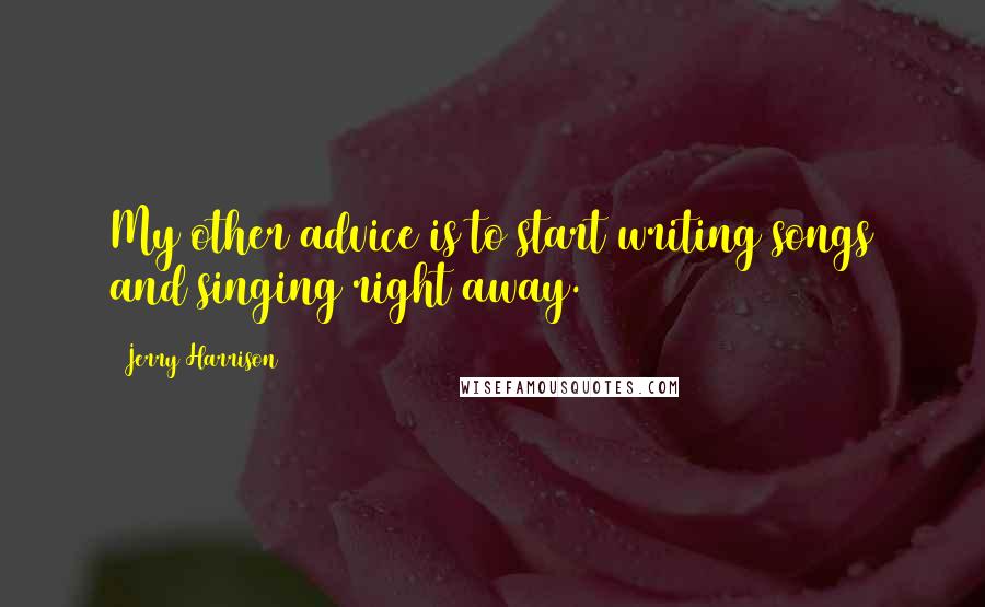 Jerry Harrison Quotes: My other advice is to start writing songs and singing right away.