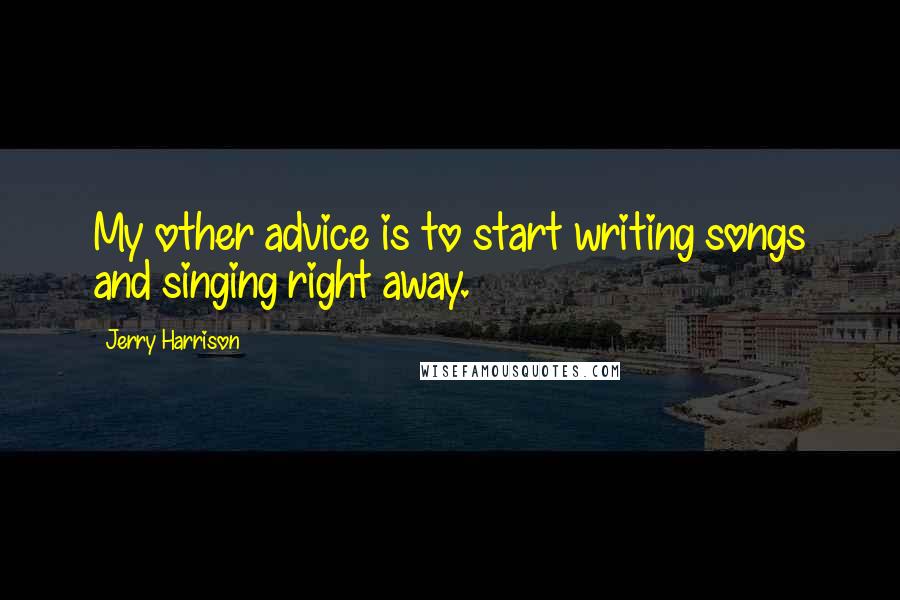 Jerry Harrison Quotes: My other advice is to start writing songs and singing right away.