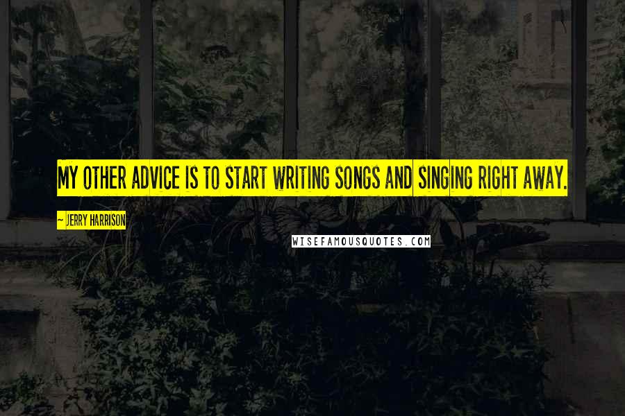 Jerry Harrison Quotes: My other advice is to start writing songs and singing right away.