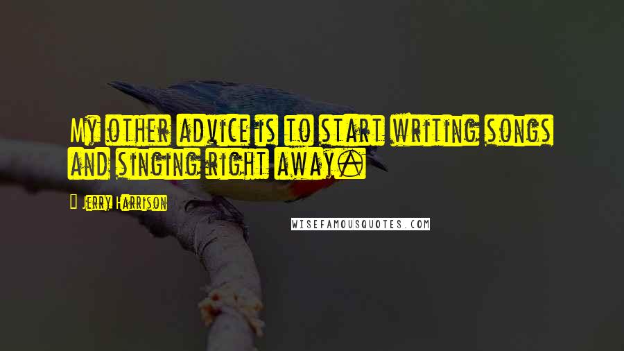 Jerry Harrison Quotes: My other advice is to start writing songs and singing right away.