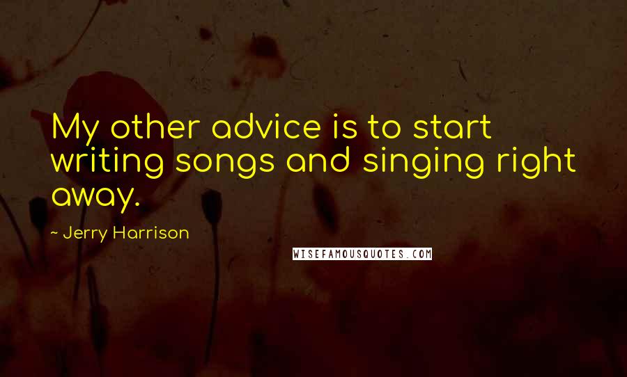 Jerry Harrison Quotes: My other advice is to start writing songs and singing right away.