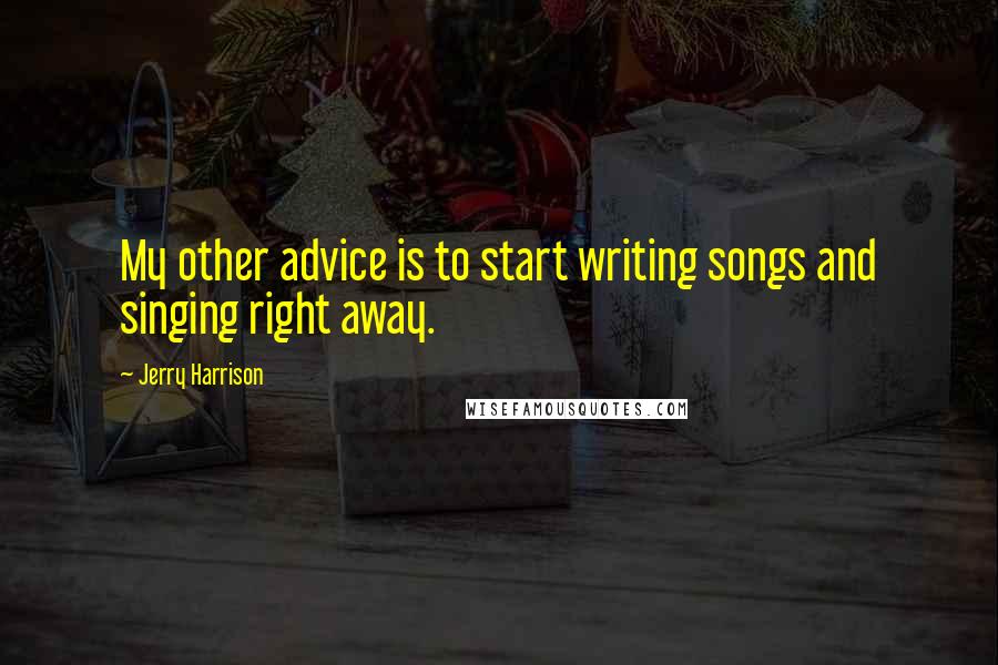 Jerry Harrison Quotes: My other advice is to start writing songs and singing right away.