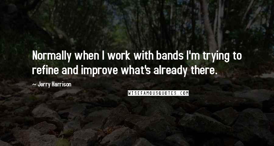 Jerry Harrison Quotes: Normally when I work with bands I'm trying to refine and improve what's already there.