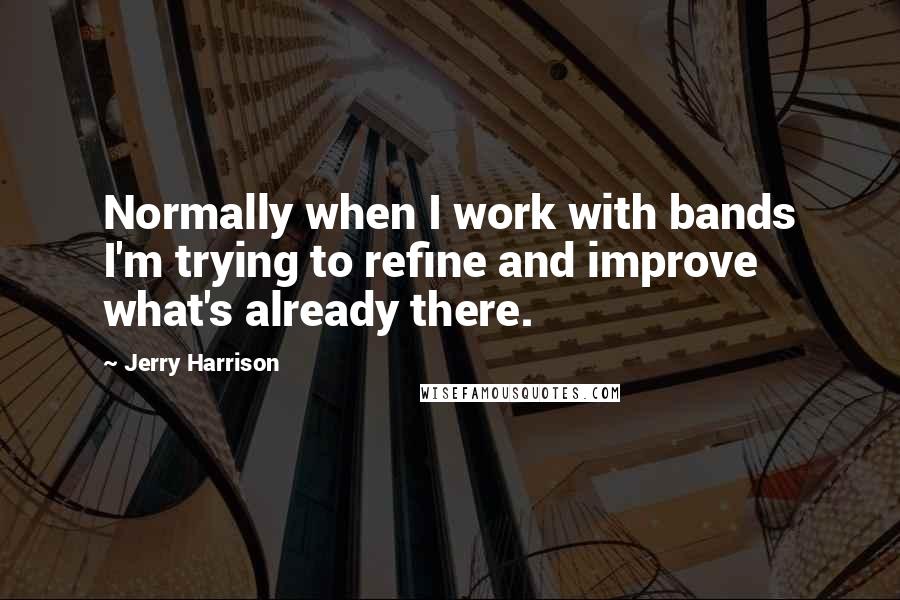 Jerry Harrison Quotes: Normally when I work with bands I'm trying to refine and improve what's already there.