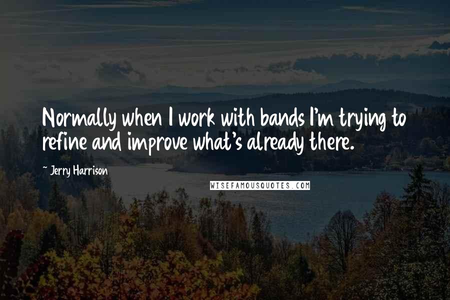 Jerry Harrison Quotes: Normally when I work with bands I'm trying to refine and improve what's already there.