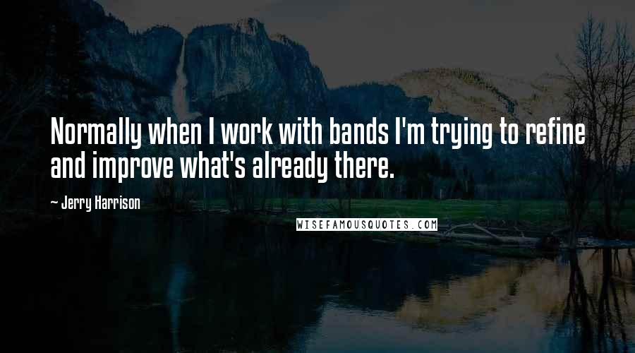 Jerry Harrison Quotes: Normally when I work with bands I'm trying to refine and improve what's already there.