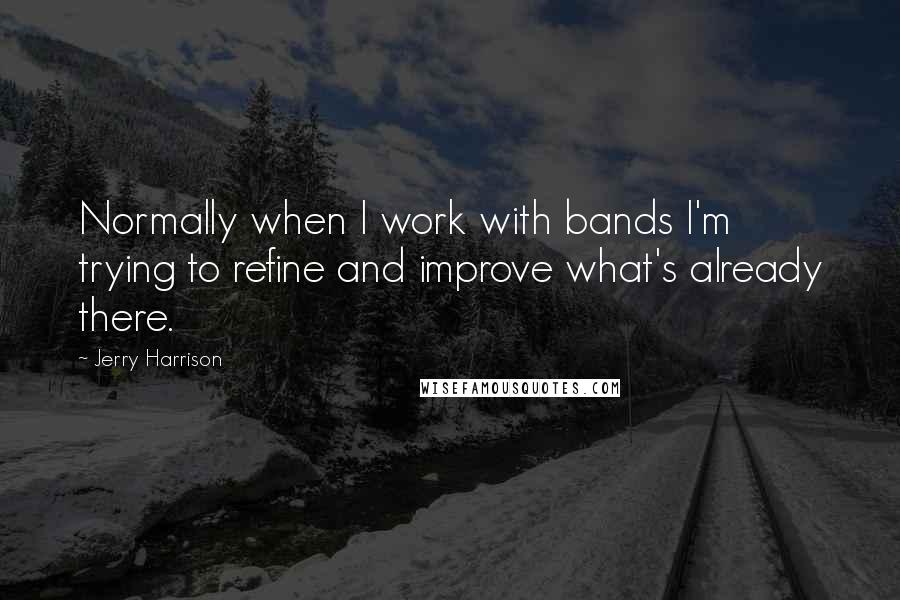 Jerry Harrison Quotes: Normally when I work with bands I'm trying to refine and improve what's already there.