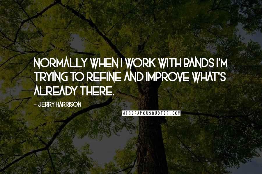 Jerry Harrison Quotes: Normally when I work with bands I'm trying to refine and improve what's already there.