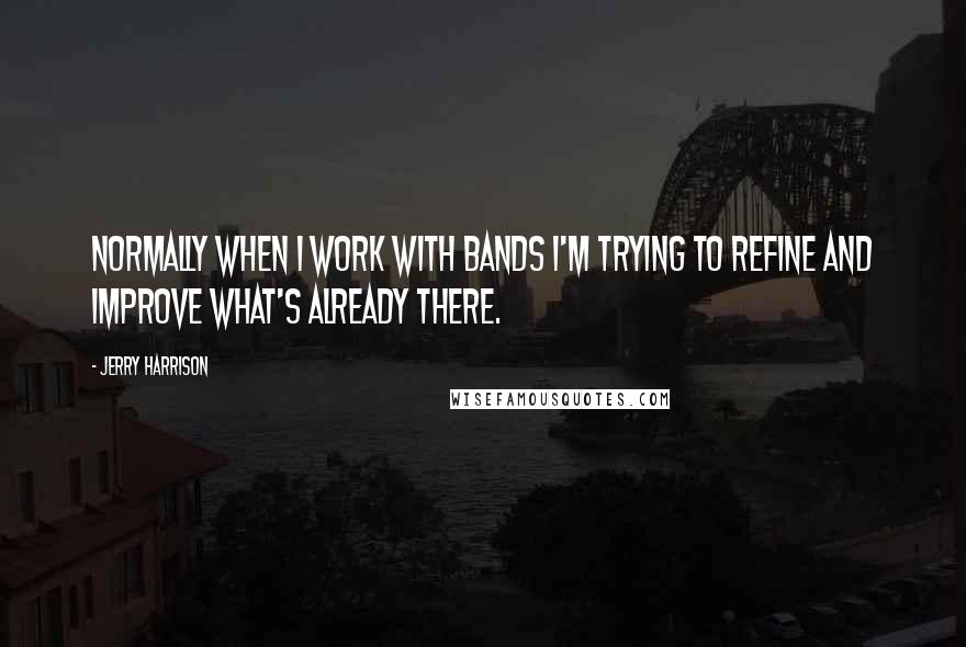 Jerry Harrison Quotes: Normally when I work with bands I'm trying to refine and improve what's already there.