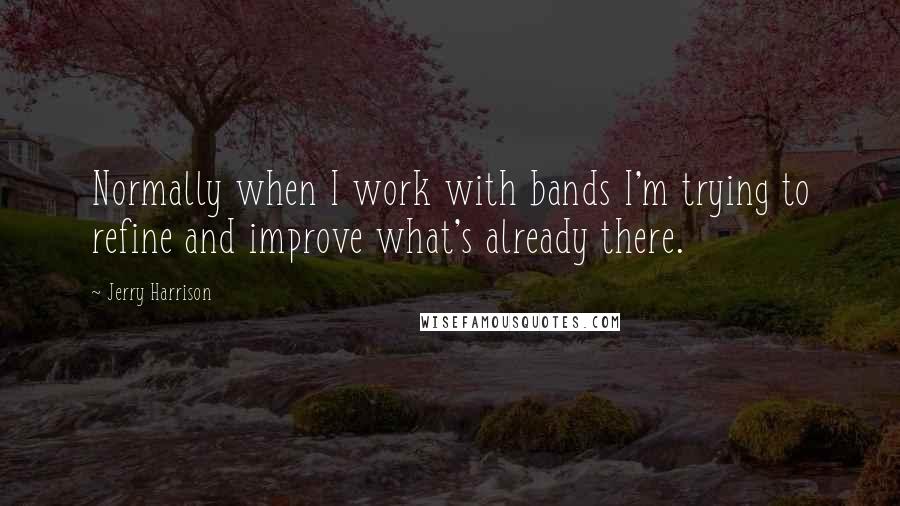 Jerry Harrison Quotes: Normally when I work with bands I'm trying to refine and improve what's already there.