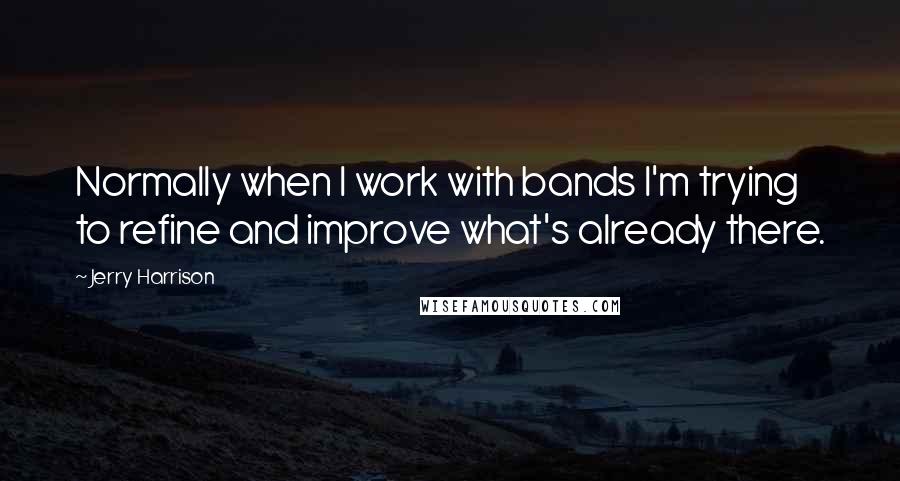 Jerry Harrison Quotes: Normally when I work with bands I'm trying to refine and improve what's already there.