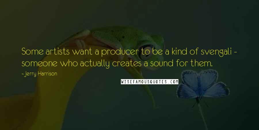 Jerry Harrison Quotes: Some artists want a producer to be a kind of svengali - someone who actually creates a sound for them.