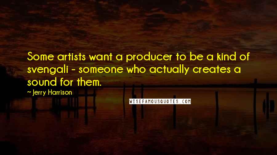 Jerry Harrison Quotes: Some artists want a producer to be a kind of svengali - someone who actually creates a sound for them.