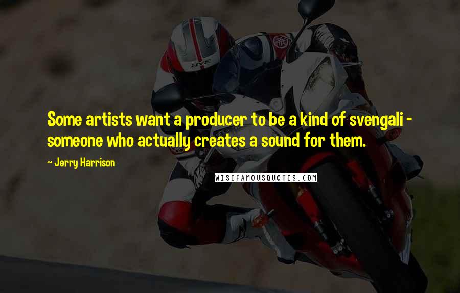 Jerry Harrison Quotes: Some artists want a producer to be a kind of svengali - someone who actually creates a sound for them.