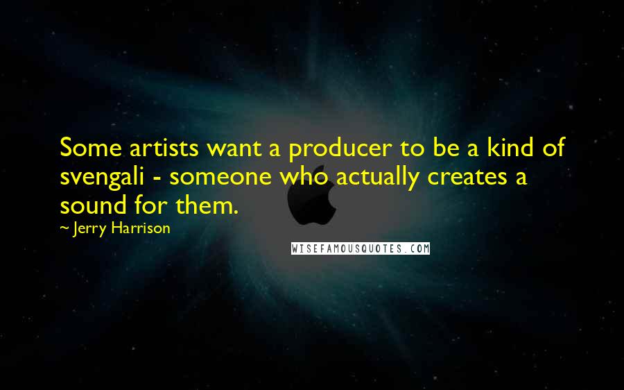 Jerry Harrison Quotes: Some artists want a producer to be a kind of svengali - someone who actually creates a sound for them.