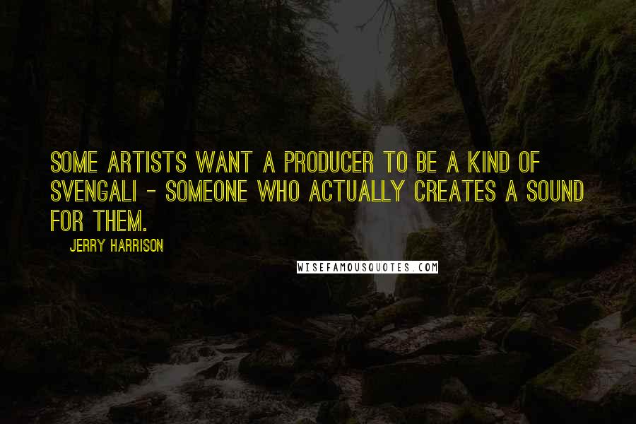 Jerry Harrison Quotes: Some artists want a producer to be a kind of svengali - someone who actually creates a sound for them.