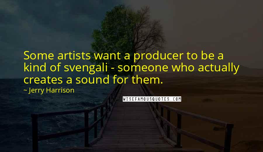 Jerry Harrison Quotes: Some artists want a producer to be a kind of svengali - someone who actually creates a sound for them.