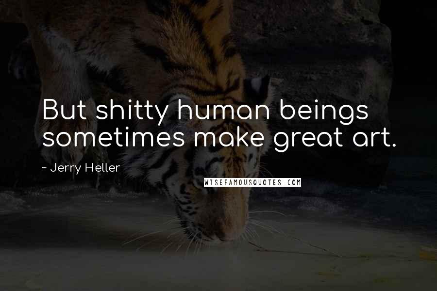 Jerry Heller Quotes: But shitty human beings sometimes make great art.