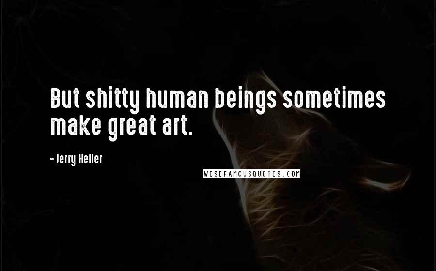 Jerry Heller Quotes: But shitty human beings sometimes make great art.