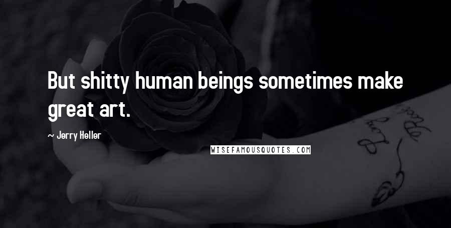 Jerry Heller Quotes: But shitty human beings sometimes make great art.