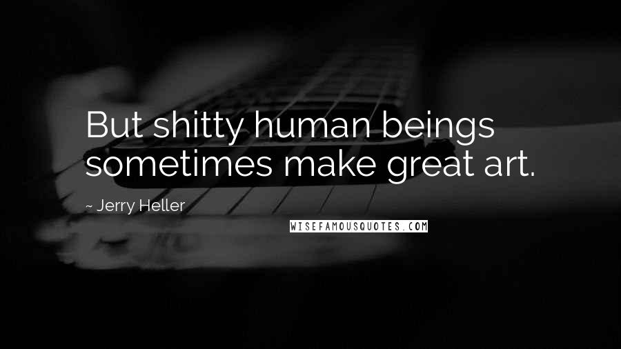 Jerry Heller Quotes: But shitty human beings sometimes make great art.