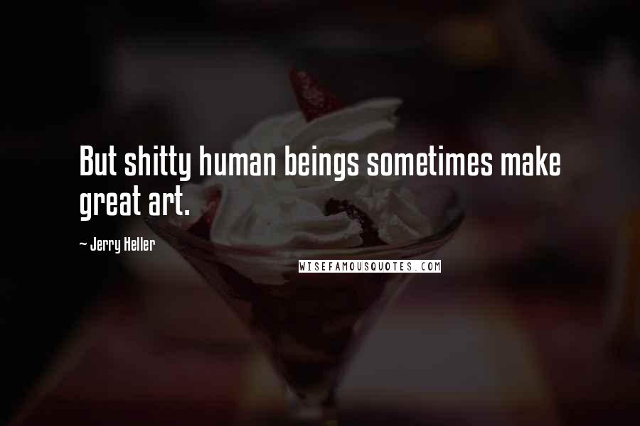 Jerry Heller Quotes: But shitty human beings sometimes make great art.