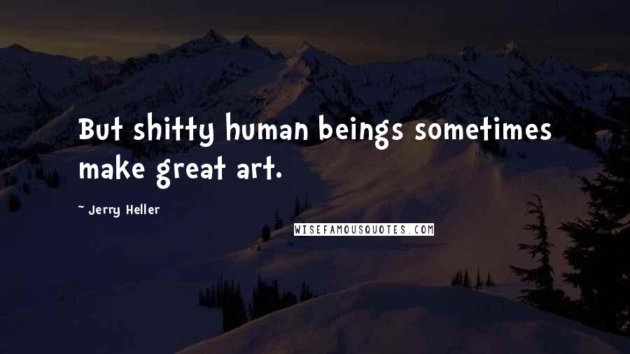 Jerry Heller Quotes: But shitty human beings sometimes make great art.